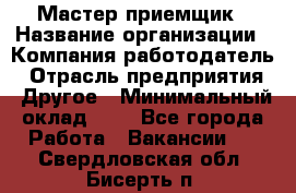 Мастер-приемщик › Название организации ­ Компания-работодатель › Отрасль предприятия ­ Другое › Минимальный оклад ­ 1 - Все города Работа » Вакансии   . Свердловская обл.,Бисерть п.